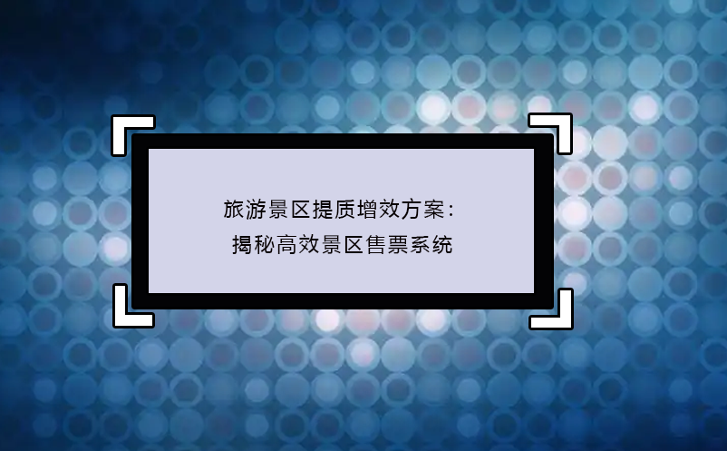 旅游景區(qū)提質(zhì)增效方案：揭秘高效景區(qū)售票系統(tǒng)