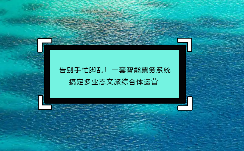 告別手忙腳亂！一套智能票務(wù)系統(tǒng)搞定多業(yè)態(tài)文旅綜合體運(yùn)營(yíng) 