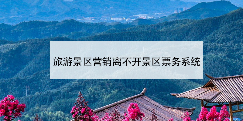 旅游景區(qū)營銷離不開景區(qū)票務系統(tǒng)