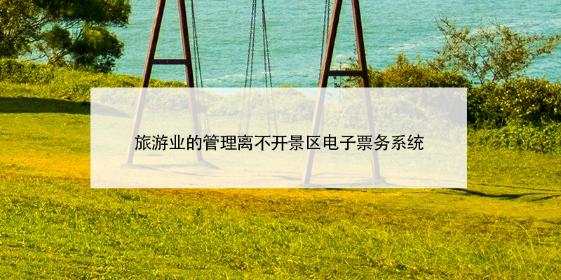旅游業(yè)的管理離不開(kāi)景區(qū)電子票務(wù)系統(tǒng)
