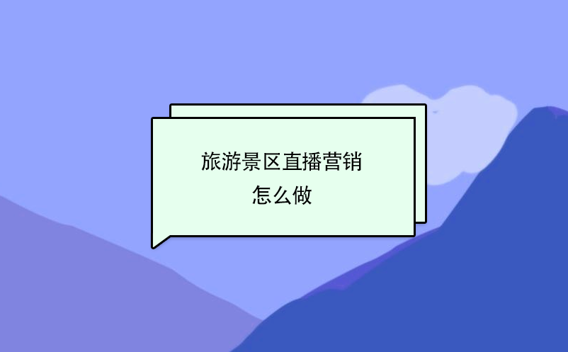 旅游景區(qū)直播營銷怎么做？