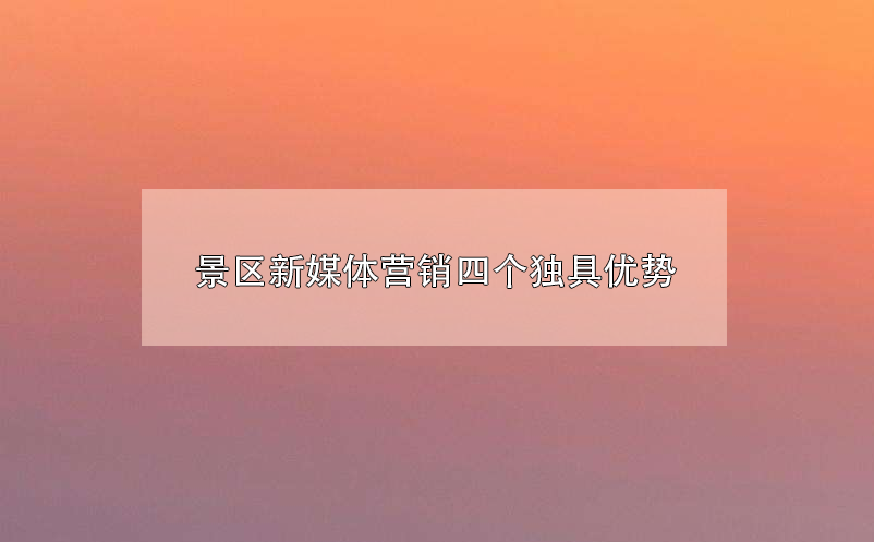 景區(qū)新媒體營銷四個獨(dú)具優(yōu)勢