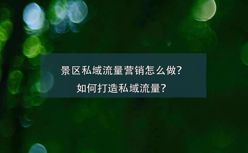 景區(qū)私域流量營(yíng)銷(xiāo)怎么做？如何打造私域流量？