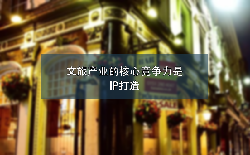 文旅產(chǎn)業(yè)的核心競爭力是IP打造