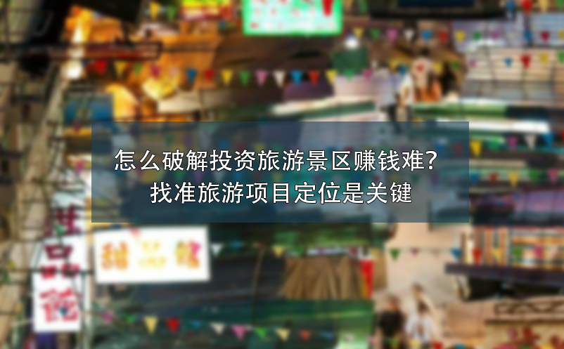 怎么破解投資旅游景區(qū)賺錢難？找準(zhǔn)旅游項(xiàng)目定位是關(guān)鍵