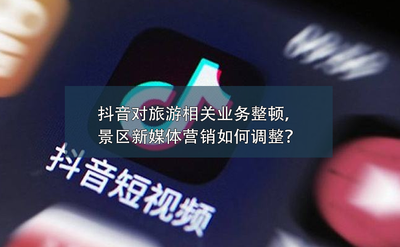 抖音對(duì)旅游相關(guān)業(yè)務(wù)整頓，景區(qū)新媒體營(yíng)銷如何調(diào)整？
