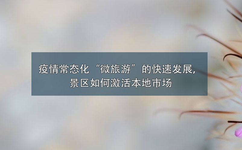 疫情常態(tài)化“微旅游”的快速發(fā)展，景區(qū)如何激活本地市場(chǎng)