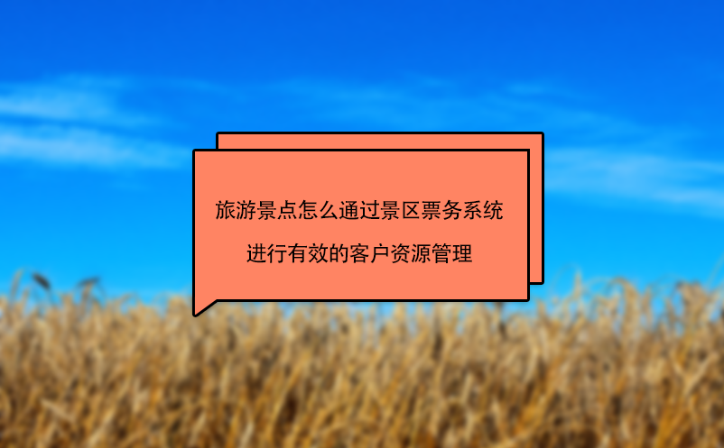 旅游景點(diǎn)怎么通過(guò)景區(qū)票務(wù)系統(tǒng)進(jìn)行有效的客戶資源管理