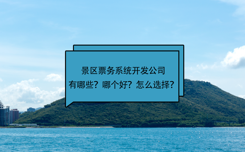 景區(qū)票務(wù)系統(tǒng)開發(fā)公司有哪些？哪個好？怎么選擇？