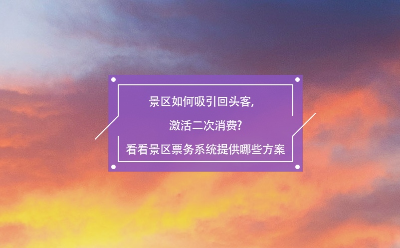 景區(qū)如何吸引回頭客，激活二次消費(fèi)?看看景區(qū)票務(wù)系統(tǒng)提供哪些方案