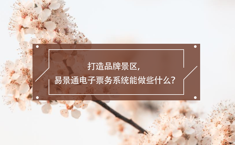 打造品牌景區(qū)，易景通電子票務(wù)系統(tǒng)能做些什么？