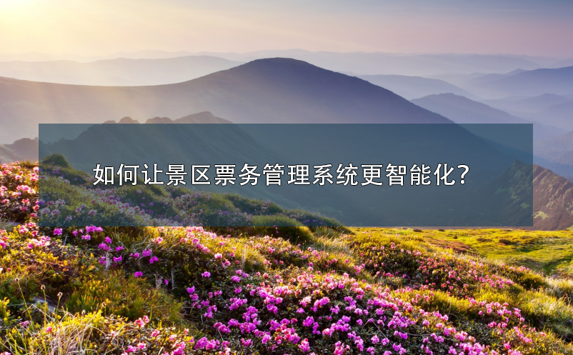 如何讓景區(qū)票務(wù)管理系統(tǒng)更智能化？