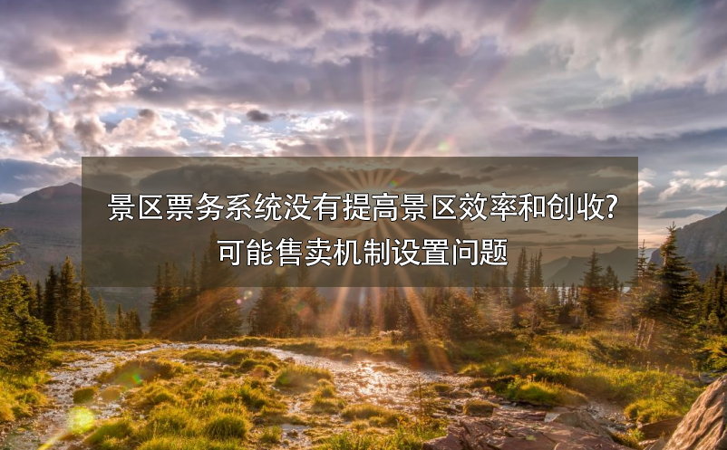 景區(qū)票務系統(tǒng)沒有提高景區(qū)效率和創(chuàng)收?可能售賣機制設置問題