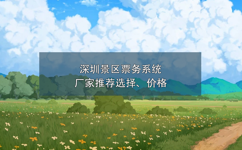 深圳景區(qū)票務(wù)系統(tǒng)廠家推薦選擇、價(jià)格