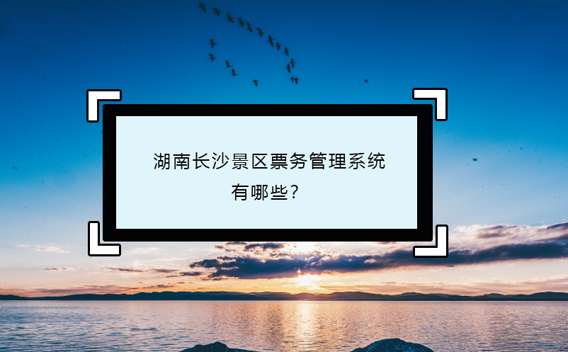 湖南長沙景區(qū)票務管理系統(tǒng)有哪些？