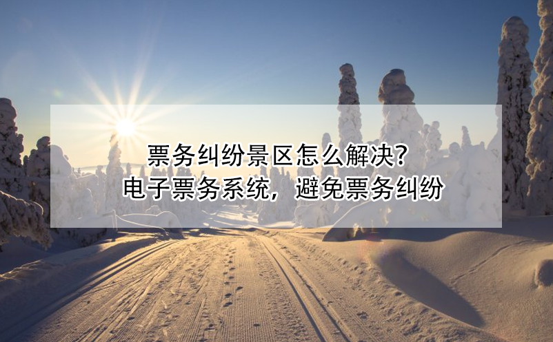 票務(wù)糾紛景區(qū)怎么解決？電子票務(wù)系統(tǒng)，避免票務(wù)糾紛