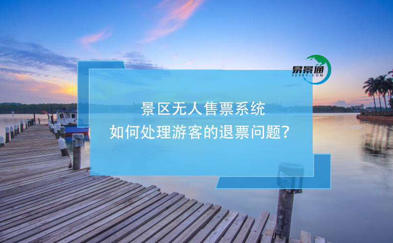 景區(qū)無(wú)人售票系統(tǒng)如何處理游客的退票問(wèn)題？