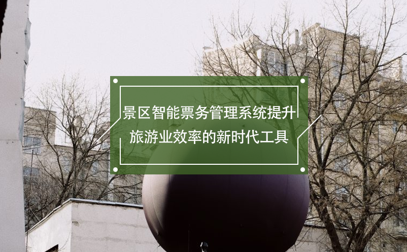 景區(qū)智能票務(wù)管理系統(tǒng)提升旅游業(yè)效率的新時(shí)代工具