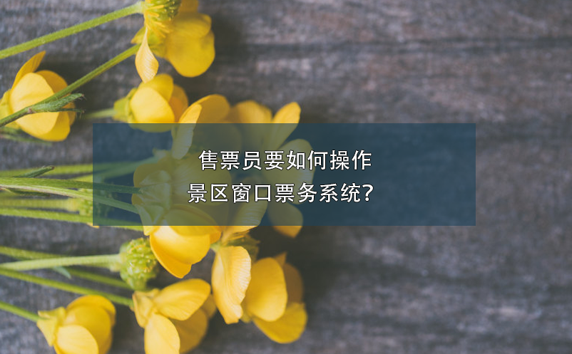 售票員要如何操作景區(qū)窗口票務(wù)系統(tǒng)？