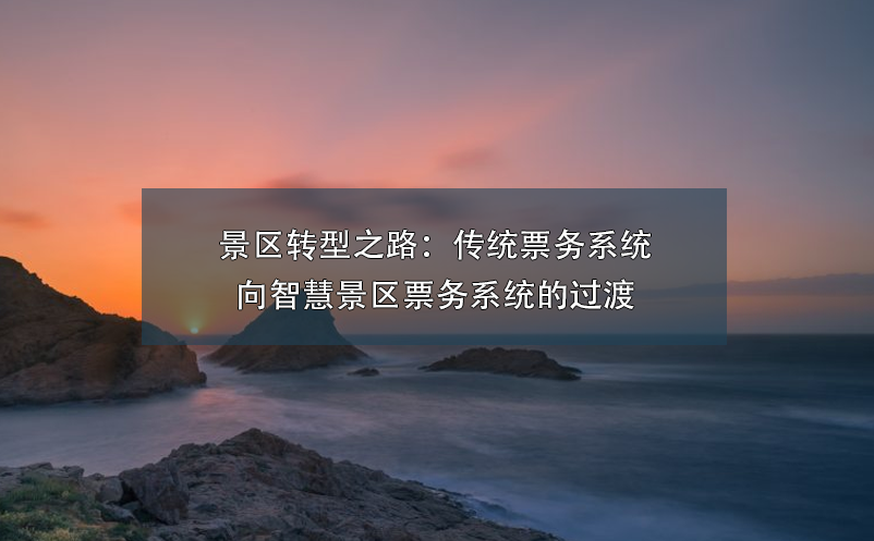 景區(qū)轉(zhuǎn)型之路：傳統(tǒng)票務(wù)系統(tǒng)向智慧景區(qū)票務(wù)系統(tǒng)的過(guò)渡
