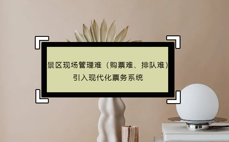 景區(qū)現(xiàn)場(chǎng)管理難（購(gòu)票難、排隊(duì)難），引入現(xiàn)代化票務(wù)系統(tǒng)