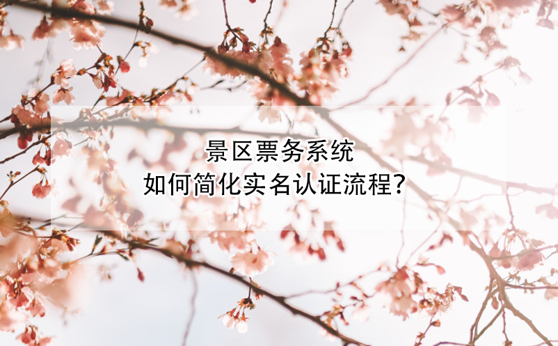 景區(qū)票務(wù)系統(tǒng)如何簡化實(shí)名認(rèn)證流程？