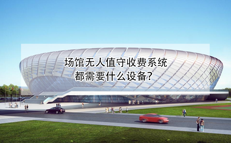 場(chǎng)館無(wú)人值守收費(fèi)系統(tǒng)都需要什么設(shè)備？