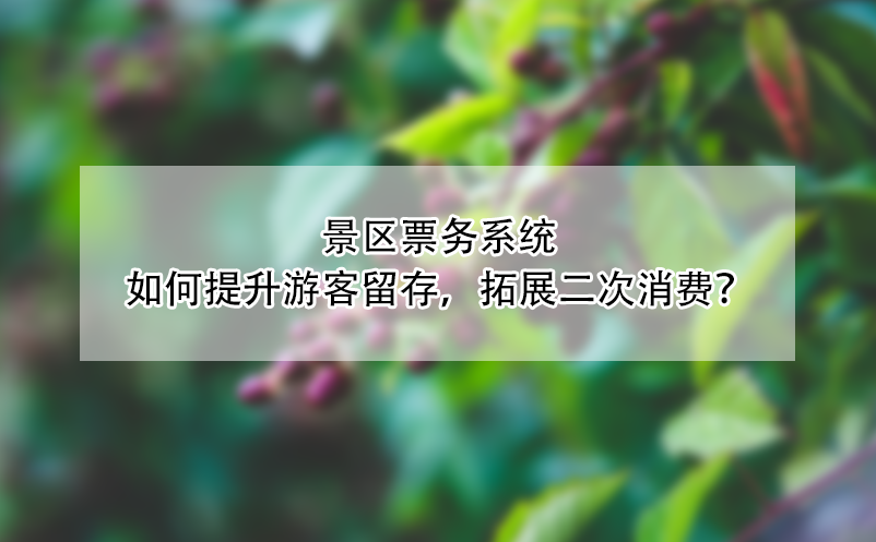 景區(qū)票務(wù)系統(tǒng)如何提升游客留存，拓展二次消費(fèi)？