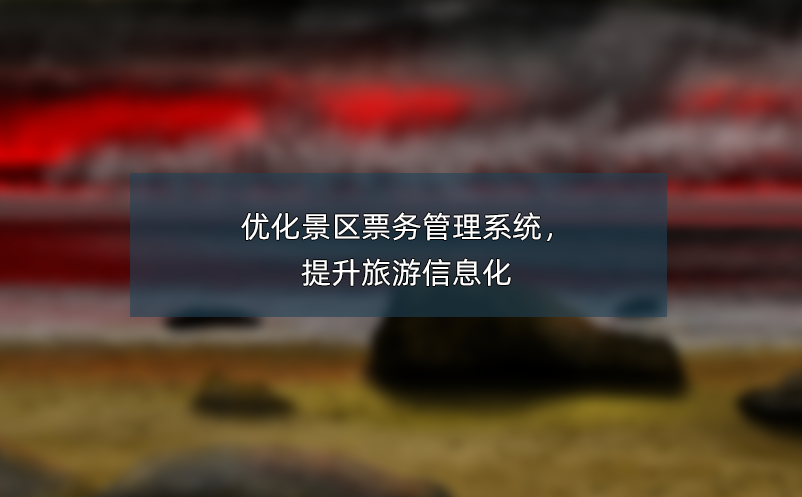 優(yōu)化景區(qū)票務(wù)管理系統(tǒng)，提升旅游信息化