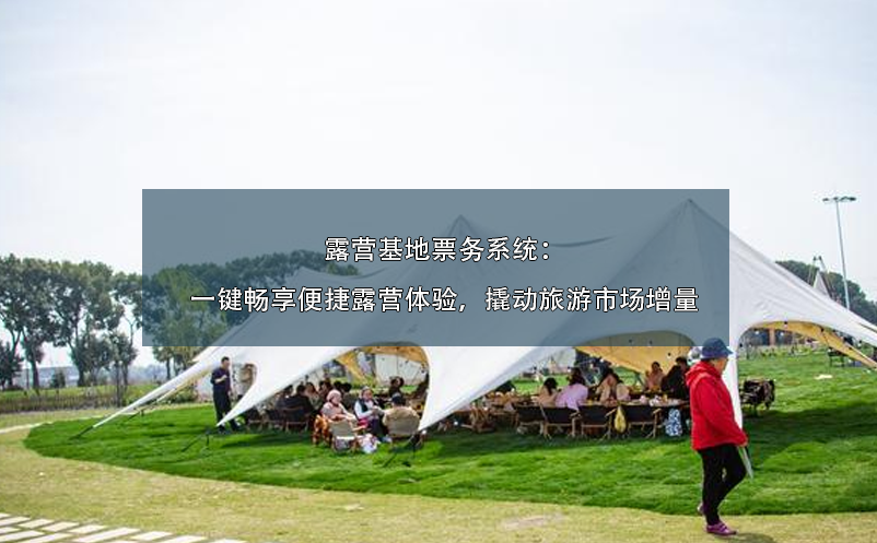 露營基地票務(wù)系統(tǒng)：一鍵暢享便捷露營體驗，撬動旅游市場增量