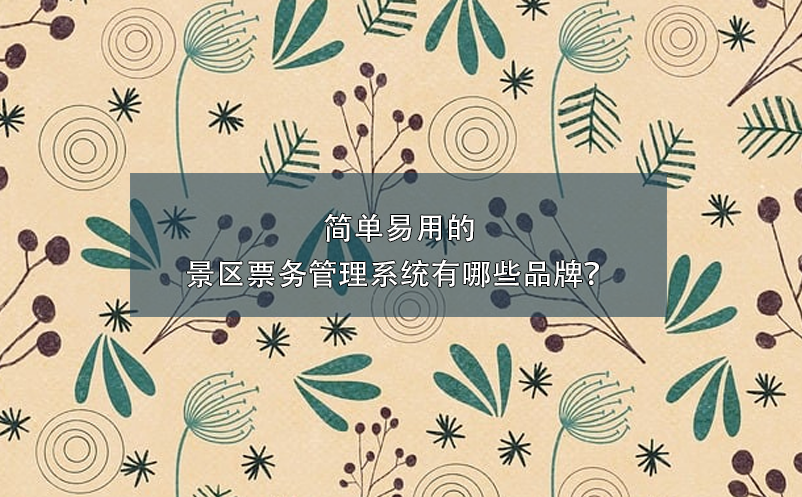 簡單易用的景區(qū)票務(wù)管理系統(tǒng)有哪些品牌？