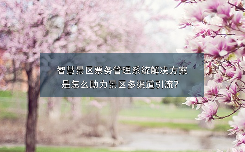 智慧景區(qū)票務(wù)管理系統(tǒng)解決方案是怎么助力景區(qū)多渠道引流？