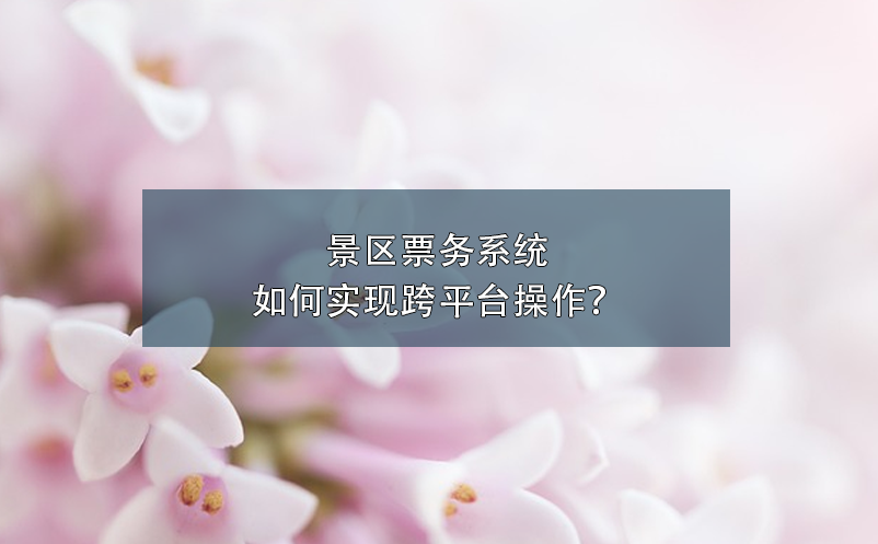 景區(qū)票務(wù)系統(tǒng)如何實現(xiàn)跨平臺操作？