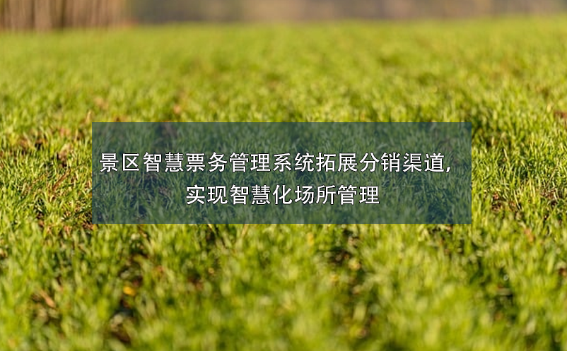 景區(qū)智慧票務(wù)管理系統(tǒng)拓展分銷渠道，實(shí)現(xiàn)智慧化場所管理