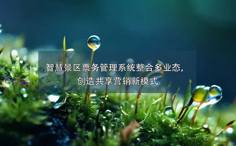 智慧景區(qū)票務(wù)管理系統(tǒng)整合多業(yè)態(tài)，創(chuàng)造共享營銷新模式