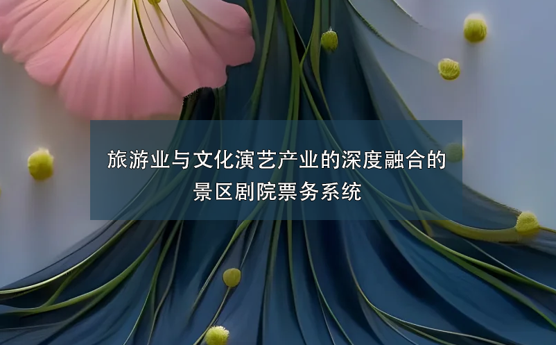 旅游業(yè)與文化演藝產(chǎn)業(yè)的深度融合的景區(qū)劇院票務(wù)系統(tǒng)