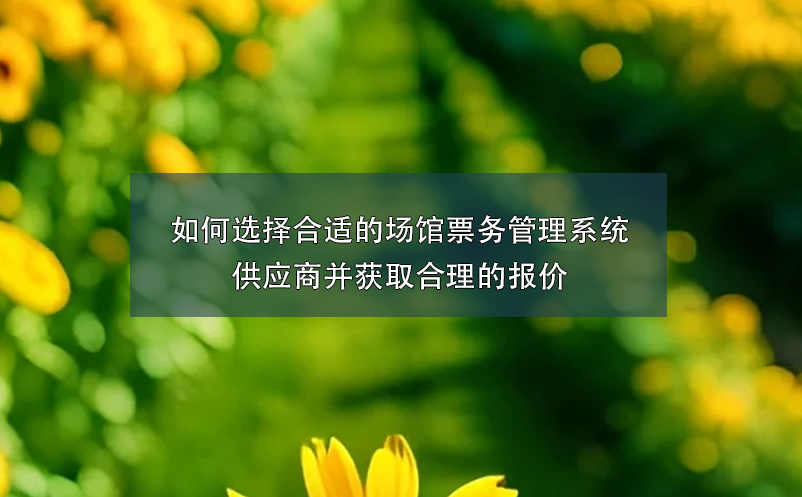 如何選擇合適的場(chǎng)館票務(wù)管理系統(tǒng)供應(yīng)商并獲取合理的報(bào)價(jià)