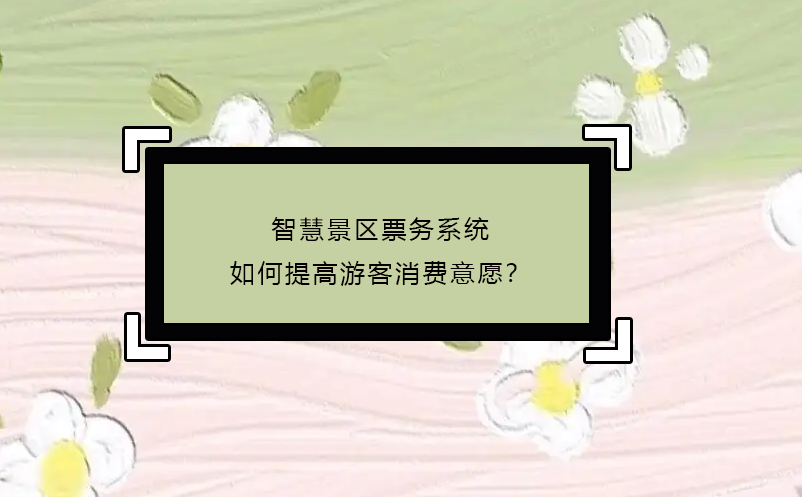 智慧景區(qū)票務(wù)系統(tǒng)如何提高游客消費意愿？