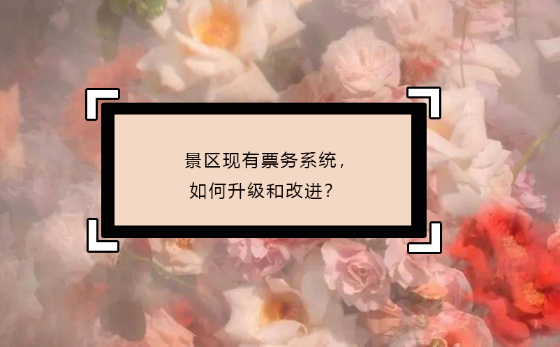 景區(qū)現(xiàn)有票務(wù)系統(tǒng)，如何升級(jí)和改進(jìn)？