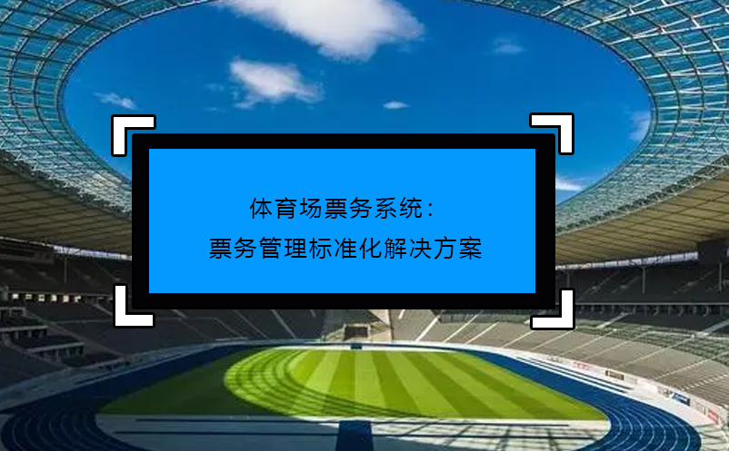 體育場票務(wù)系統(tǒng)：票務(wù)管理標準化解決方案