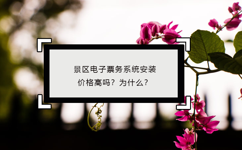 景區(qū)電子票務(wù)系統(tǒng)安裝價(jià)格高嗎？為什么？
