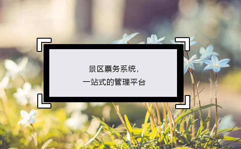 景區(qū)票務(wù)系統(tǒng)，一站式的管理平臺