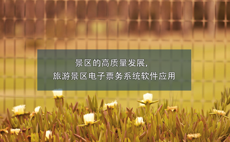 景區(qū)的高質(zhì)量發(fā)展，旅游景區(qū)電子票務(wù)系統(tǒng)軟件應(yīng)用