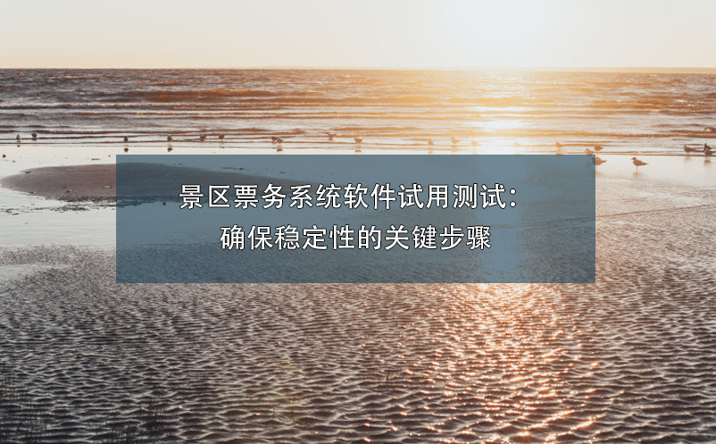 景區(qū)票務(wù)系統(tǒng)軟件試用測試：確保穩(wěn)定性的關(guān)鍵步驟