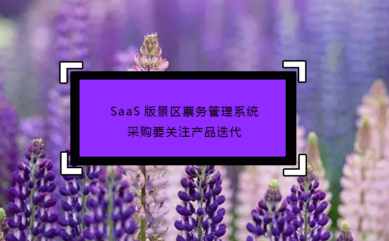 SaaS版景區(qū)票務(wù)管理系統(tǒng)采購(gòu)要關(guān)注產(chǎn)品迭代