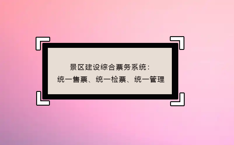 景區(qū)建設綜合票務系統(tǒng)：統(tǒng)一售票、統(tǒng)一檢票、統(tǒng)一管理