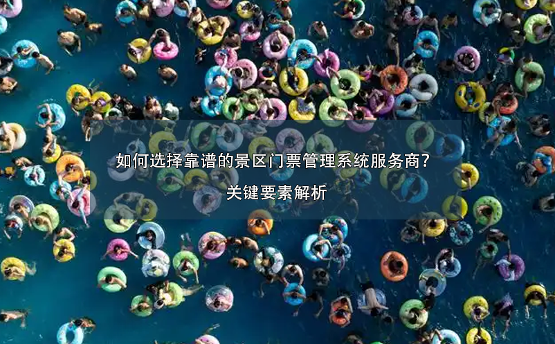 如何選擇靠譜的景區(qū)門票管理系統(tǒng)服務(wù)商？關(guān)鍵要素解析