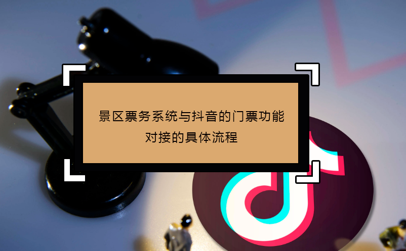 景區(qū)票務(wù)系統(tǒng)與抖音的門票功能對接的具體流程