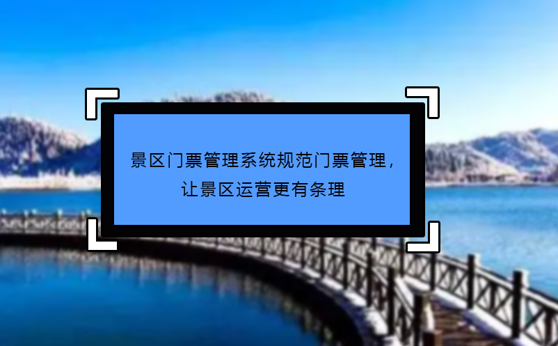 景區(qū)門票管理系統(tǒng)規(guī)范門票管理，讓景區(qū)運營更有條理