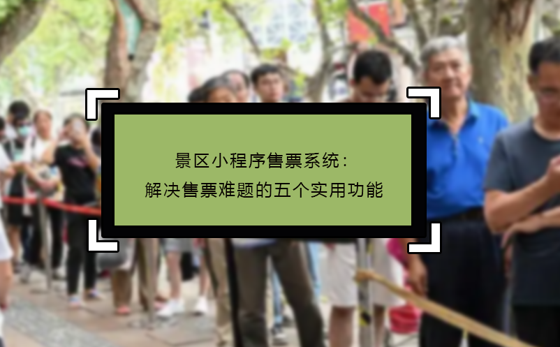 景區(qū)小程序售票系統(tǒng)：解決售票難題的五個(gè)實(shí)用功能